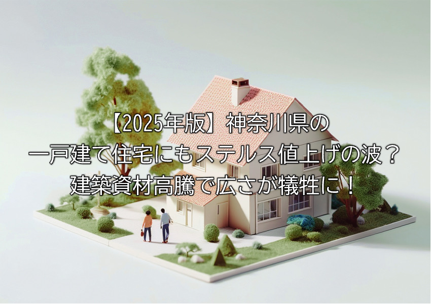 2025年の神奈川県の戸建て住宅への建築資材高騰の影響やステルス値上げの実態や対応策など解説まとめ