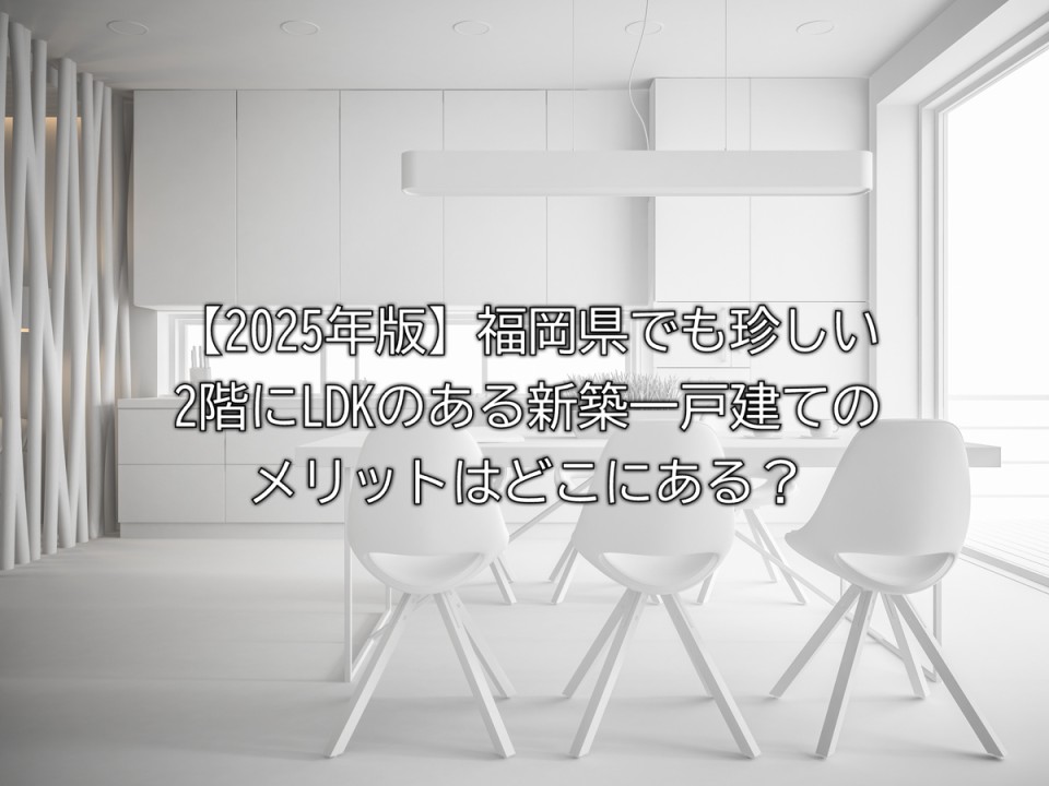 2025年福岡県で2階にLDKのある住宅のメリットや知っておきたいデメリットやおすすめの人などまとめ
