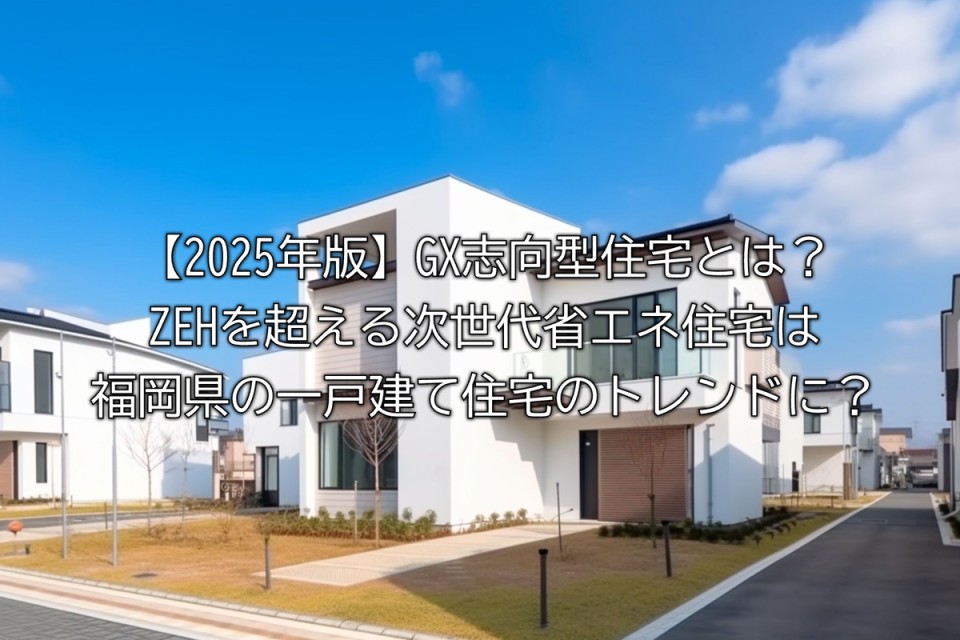2025年福岡県で主流になる?GX志向型住宅の解説やメリットやデメリットやGX志向型住宅購入の対策など解説まとめ