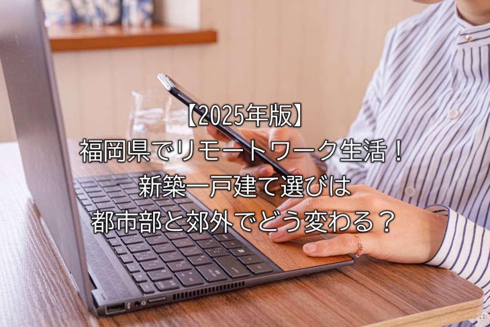 2025年福岡県でリモートワークのできる都市部に住むメリットデメリットや郊外で想定される暮らしやモデルケース別のおすすめエリアまとめ